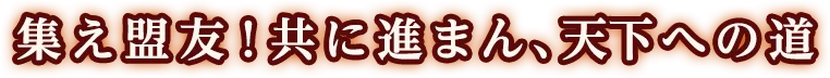 集え盟友！共に進まん、天下への道